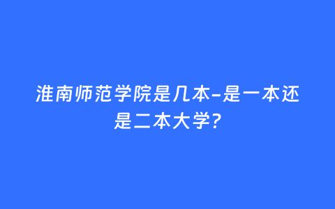 淮南师范学院是几本-是一本还是二本大学？