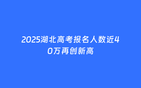 2025湖北高考报名人数近40万再创新高