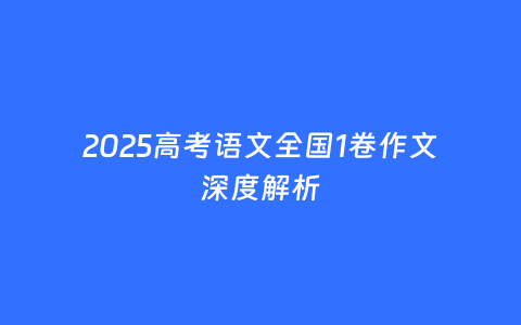 2025高考语文全国1卷作文深度解析