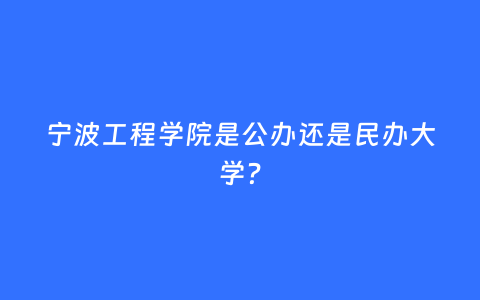 宁波工程学院是公办还是民办大学？