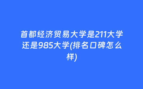 首都经济贸易大学是211大学还是985大学(排名口碑怎么样)