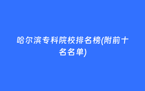 哈尔滨专科院校排名榜(附前十名名单)