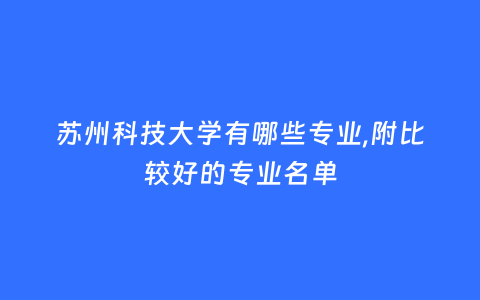 苏州科技大学有哪些专业,附比较好的专业名单