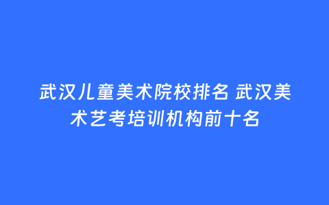 武汉儿童美术院校排名 武汉美术艺考培训机构前十名