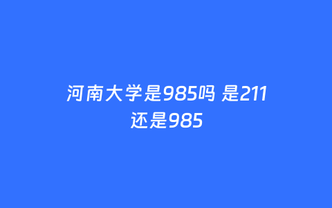 河南大学是985吗 是211还是985