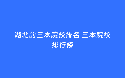 湖北的三本院校排名 三本院校排行榜