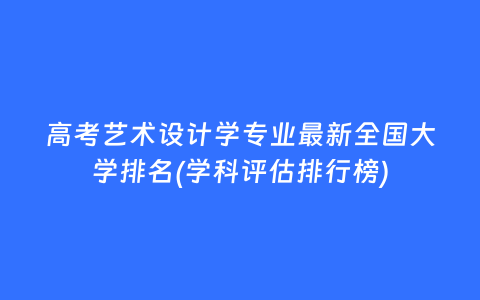 高考艺术设计学专业最新全国大学排名(学科评估排行榜)