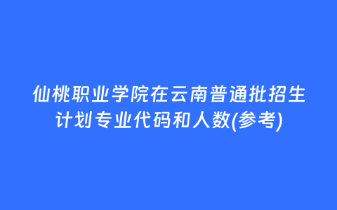 仙桃职业学院在云南普通批招生计划专业代码和人数(参考)