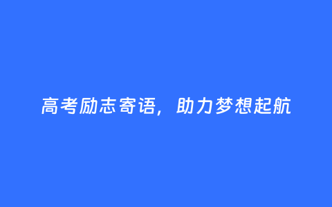 高考励志寄语，助力梦想起航