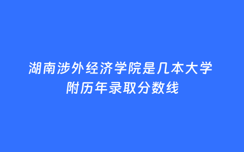 湖南涉外经济学院是几本大学 附历年录取分数线