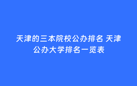 天津的三本院校公办排名 天津公办大学排名一览表