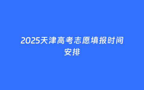 2025天津高考志愿填报时间安排