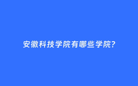 安徽科技学院有哪些学院？