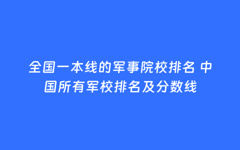 全国一本线的军事院校排名 中国所有军校排名及分数线