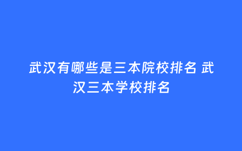 武汉有哪些是三本院校排名 武汉三本学校排名