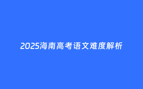 2025海南高考语文难度解析