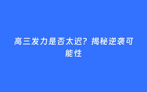 高三发力是否太迟？揭秘逆袭可能性