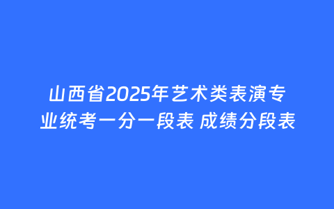 山西省2025年艺术类表演专业统考一分一段表 成绩分段表