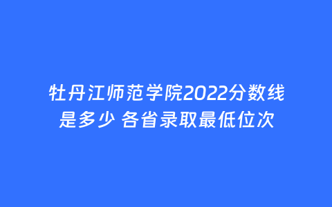 牡丹江师范学院2022分数线是多少 各省录取最低位次