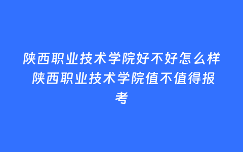 陕西职业技术学院好不好怎么样 陕西职业技术学院值不值得报考