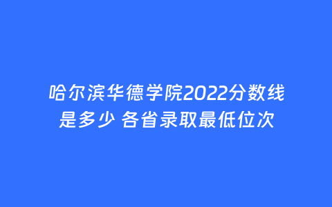 哈尔滨华德学院2022分数线是多少 各省录取最低位次