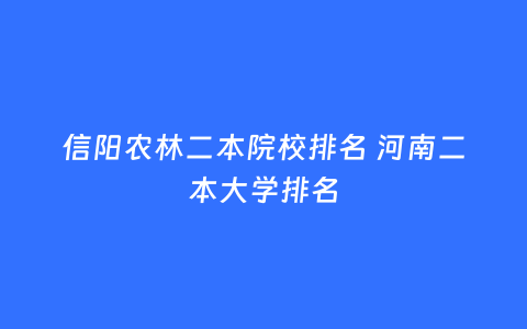 信阳农林二本院校排名 河南二本大学排名