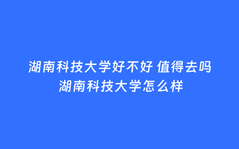 湖南科技大学好不好 值得去吗 湖南科技大学怎么样